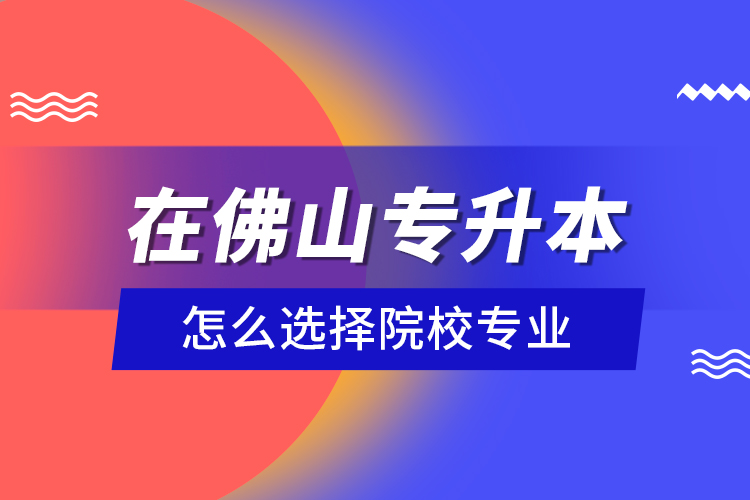 在佛山專升本怎么選擇院校專業(yè)？