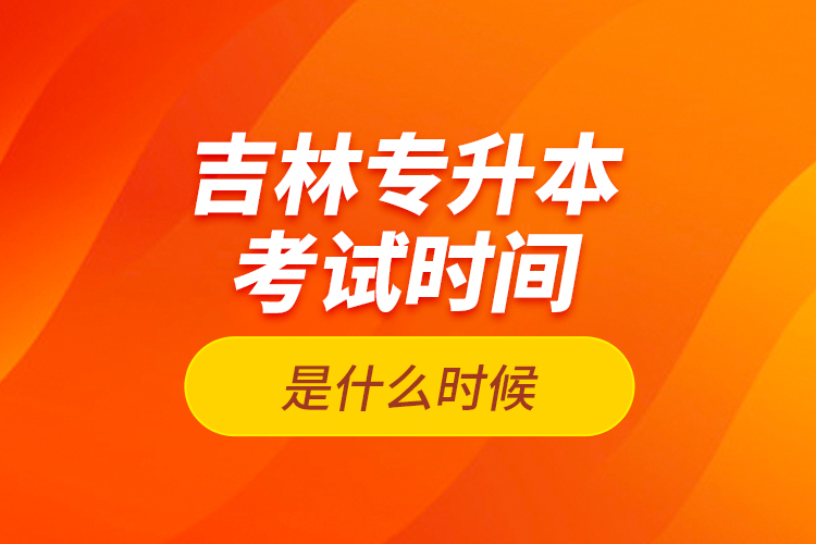 吉林專升本考試時(shí)間是什么時(shí)候？