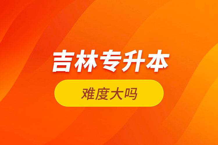 吉林專升本難度大嗎？
