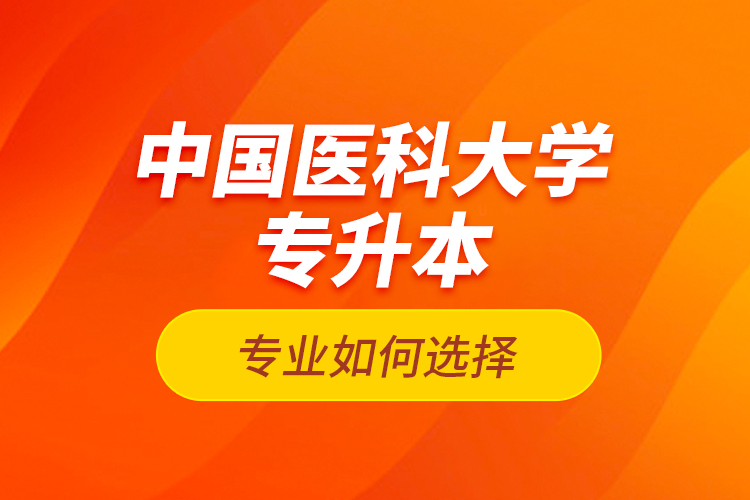 中國醫(yī)科大學(xué)專升本專業(yè)如何選擇？