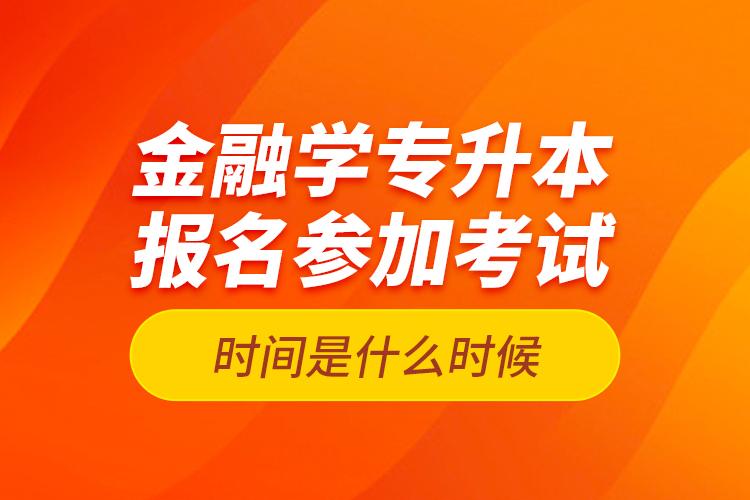金融學專升本報名參加考試時間是什么時候？