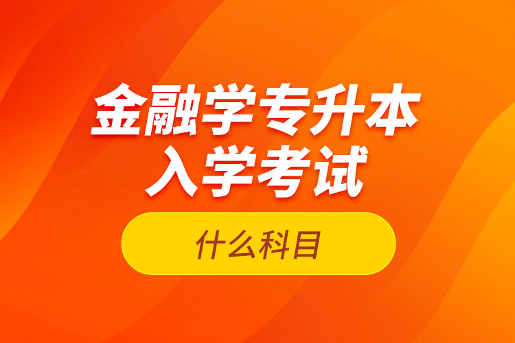金融學專升本入學考試什么科目？