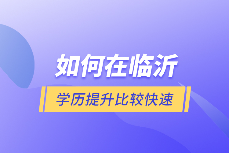 如何在臨沂學歷提升比較快速？