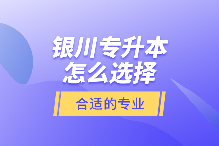 銀川專升本怎么選擇合適的專業(yè)？