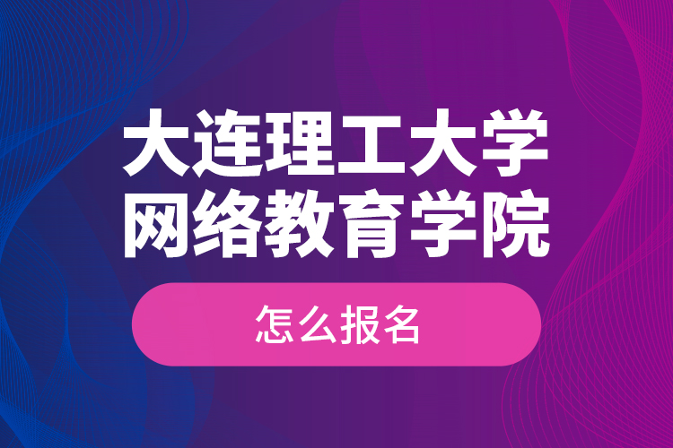 大連理工大學(xué)網(wǎng)絡(luò)教育學(xué)院怎么報名？