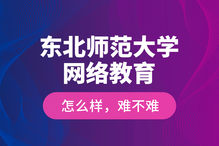 東北師范大學網(wǎng)絡教育怎么樣，難不難？