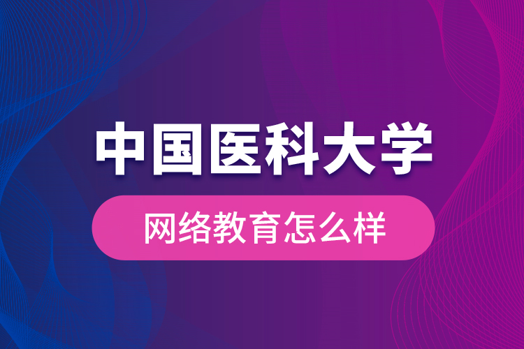 中國(guó)醫(yī)科大學(xué)網(wǎng)絡(luò)教育怎么樣？