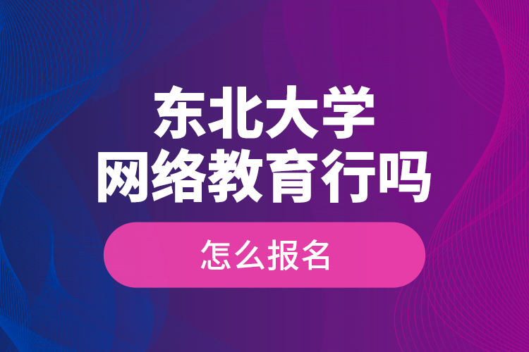 東北大學(xué)網(wǎng)絡(luò)教育行嗎？怎么報(bào)名？