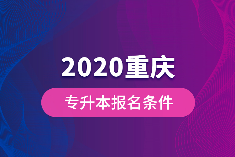 2020重慶專升本報(bào)名條件？