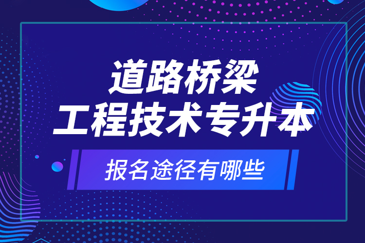 道路橋梁工程技術(shù)專升本的報名途徑有哪些？