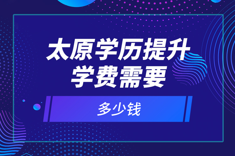 太原學歷提升學費需要多少錢？