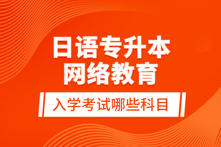 日語(yǔ)專升本網(wǎng)絡(luò)教育入學(xué)考試哪些科目？