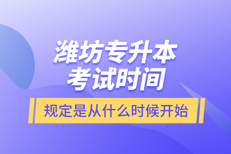 濰坊專升本考試時間規(guī)定是從什么時候開始？