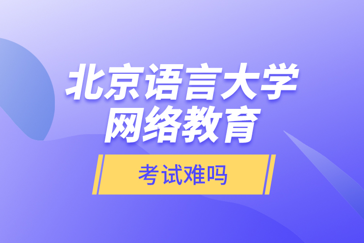 北京語(yǔ)言大學(xué)網(wǎng)絡(luò)教育考試難嗎？