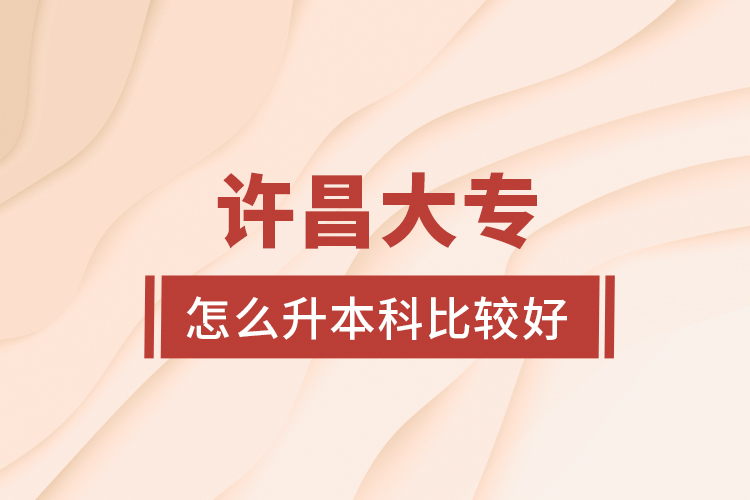 許昌大專怎么升本科比較好？