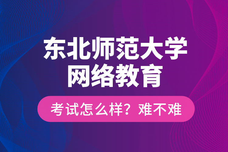 東北師范大學(xué)網(wǎng)絡(luò)教育考試怎么樣？難不難？