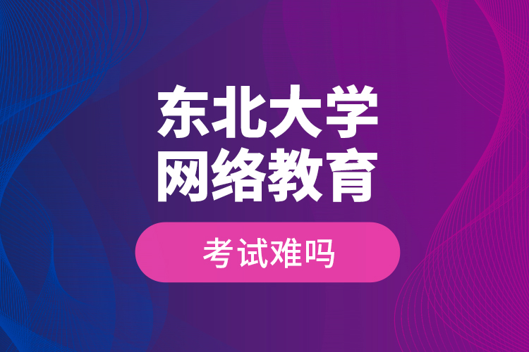 東北大學網(wǎng)絡教育考試難嗎？