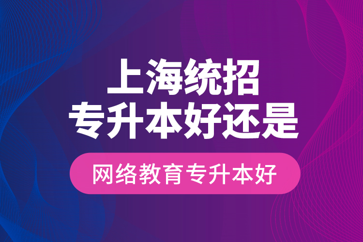 上海統(tǒng)招專升本好還是網絡教育專升本好？