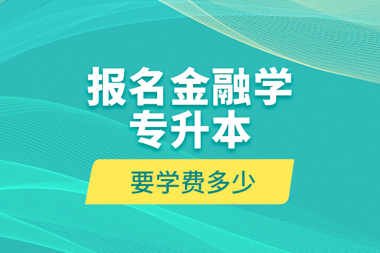 報名金融學專升本要學費多少？