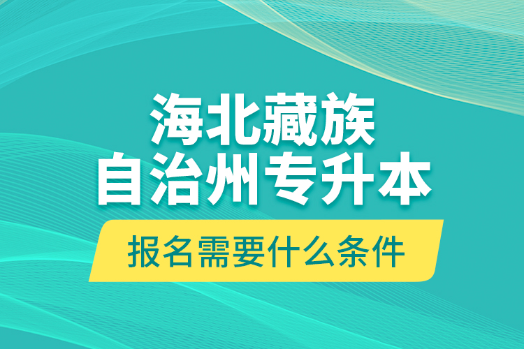 海北藏族自治州專(zhuān)升本報(bào)名需要什么條件？
