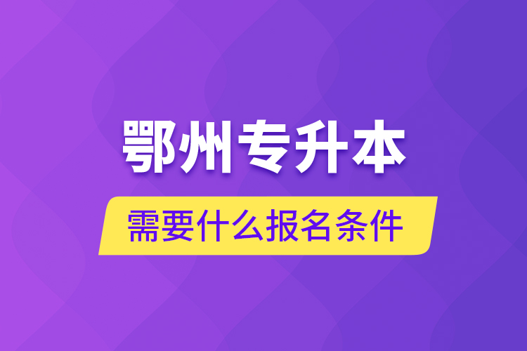 鄂州專升本需要什么報(bào)名條件？