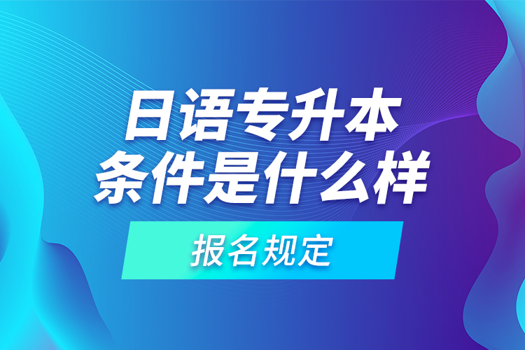 日語專升本條件是什么樣的報(bào)名規(guī)定？