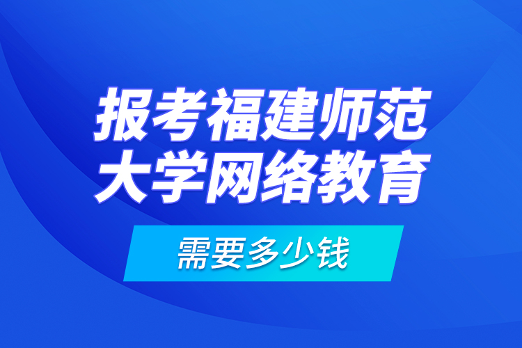 報考福建師范大學網(wǎng)絡(luò)教育需要多少錢？