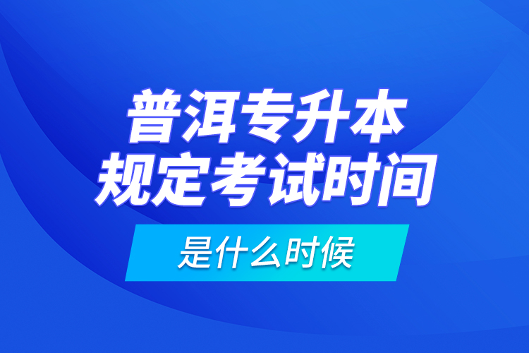 普洱專升本規(guī)定考試時間是什么時候？