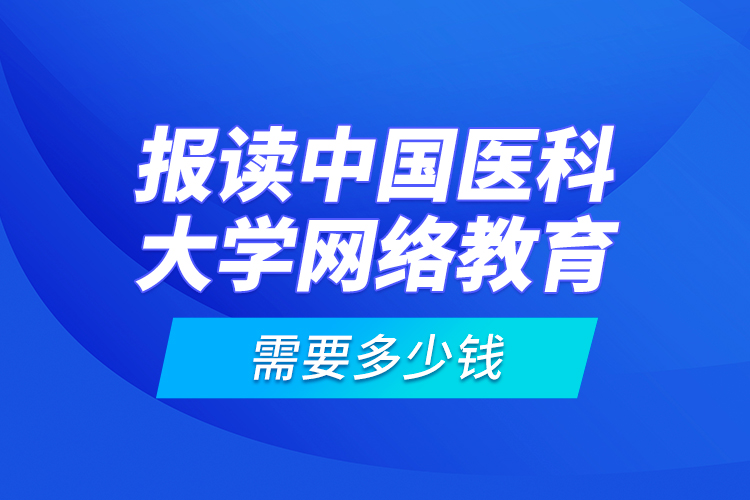 報讀中國醫(yī)科大學(xué)網(wǎng)絡(luò)教育需要多少錢？