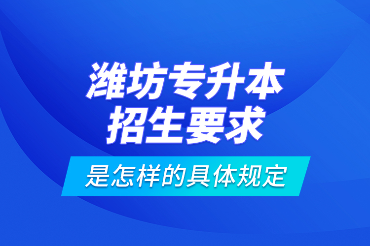 濰坊專升本招生要求是怎樣的具體規(guī)定？