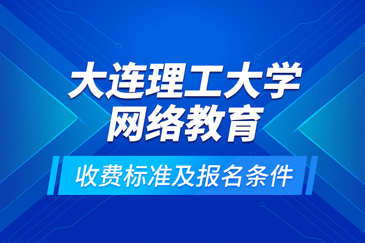大連理工大學(xué)網(wǎng)絡(luò)教育收費(fèi)標(biāo)準(zhǔn)及報(bào)名條件？
