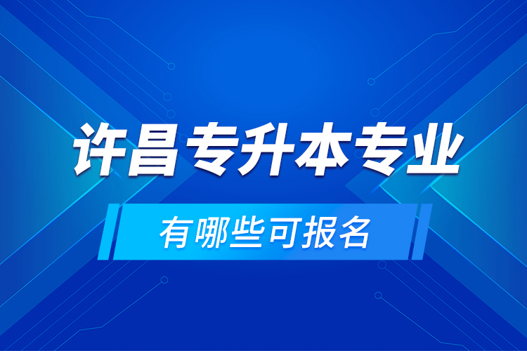 許昌專升本專業(yè)有哪些可報(bào)名？