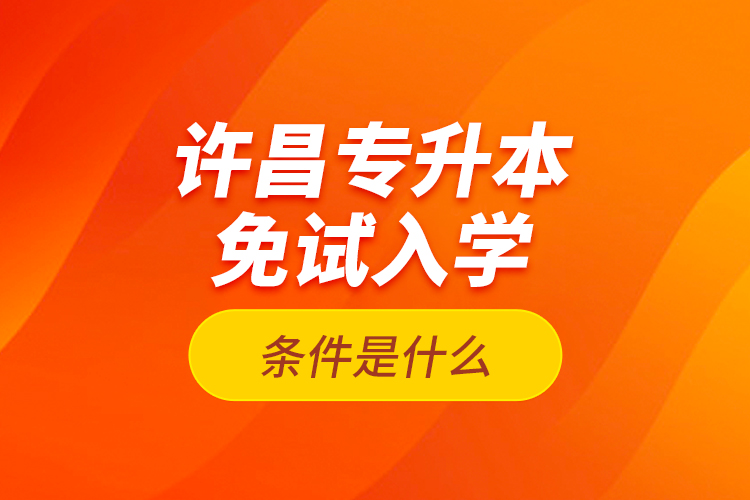 許昌專升本免試入學條件是什么？