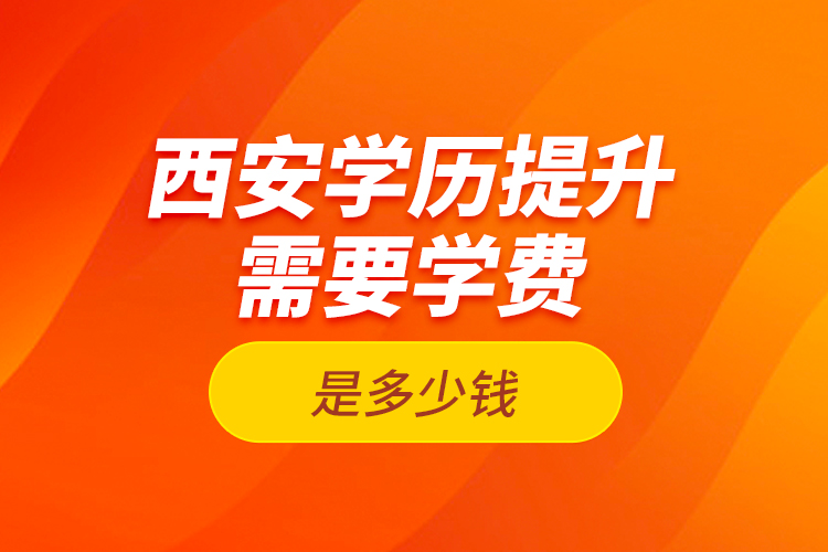 西安學(xué)歷提升需要學(xué)費(fèi)是多少錢？