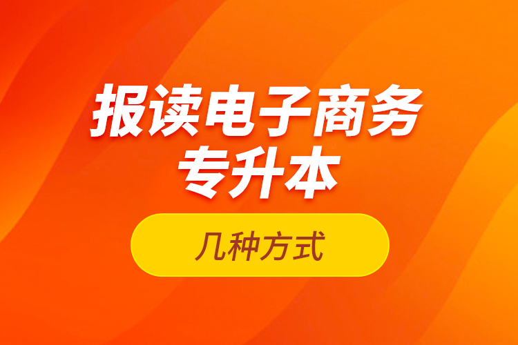 報讀電子商務(wù)專升本的幾種方式？