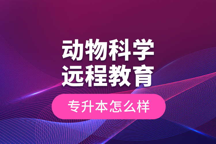 動(dòng)物科學(xué)遠(yuǎn)程教育專升本怎么樣？