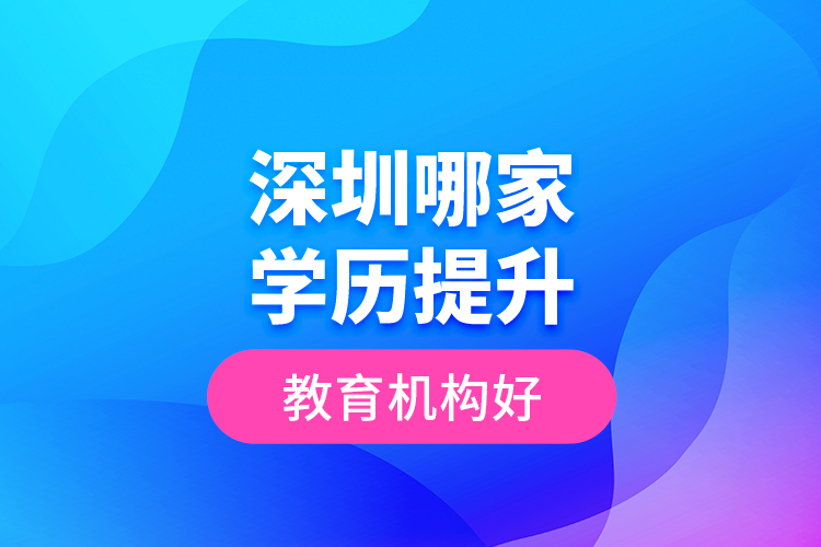 深圳哪家學(xué)歷提升教育機構(gòu)好？