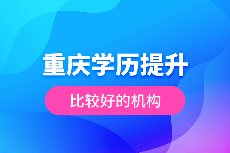 重慶學(xué)歷提升比較好的機構(gòu)