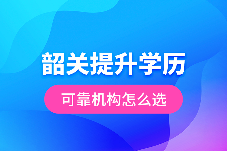 韶關提升學歷可靠機構怎么選？