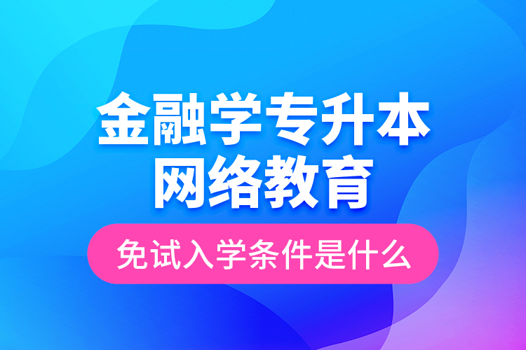 金融學專升本網(wǎng)絡教育免試入學條件是什么？