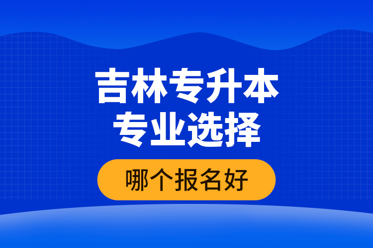 吉林專升本專業(yè)選擇哪個報(bào)名好？
