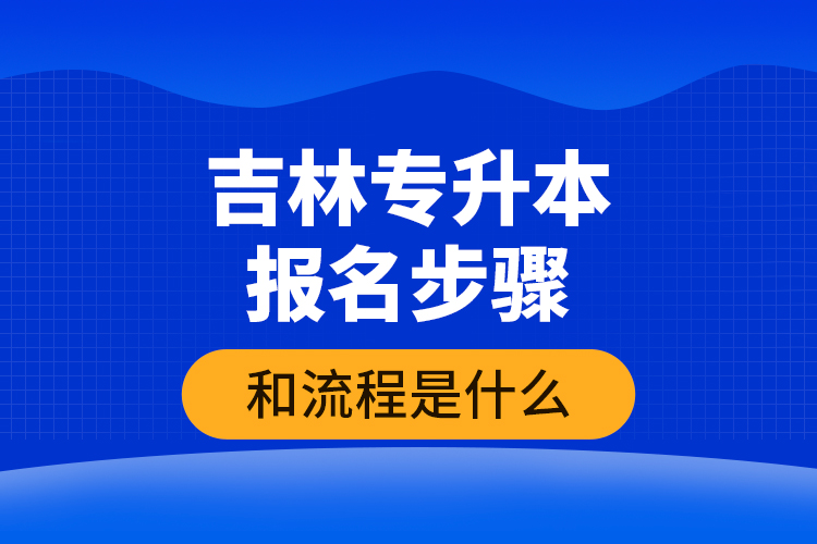 吉林專升本報名步驟和流程是什么？