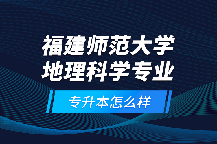 福建師范大學(xué)地理科學(xué)專業(yè)專升本怎么樣？