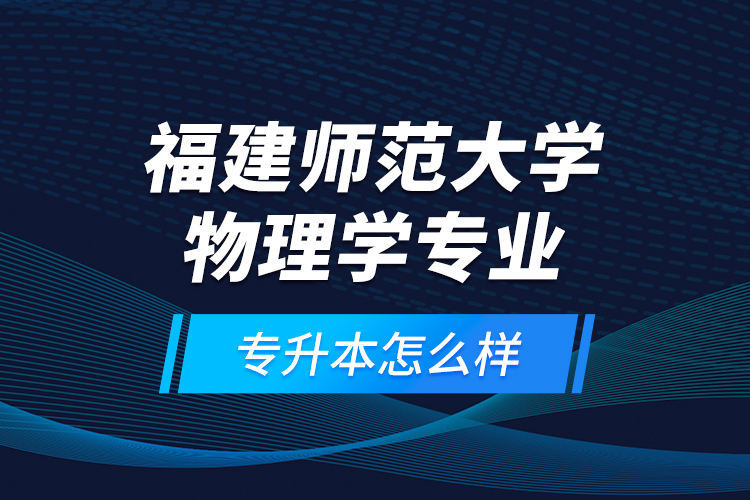 福建師范大學(xué)物理學(xué)專業(yè)專升本怎么樣？