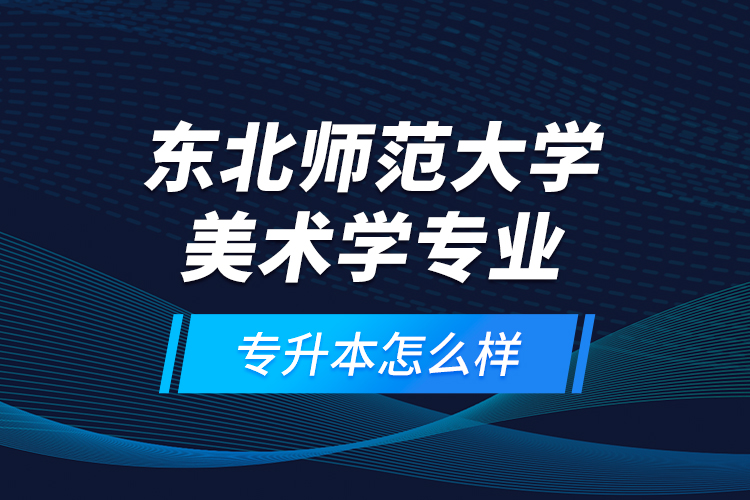 東北師范大學(xué)美術(shù)學(xué)專業(yè)專升本怎么樣？