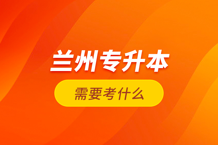 蘭州專升本需要考什么？
