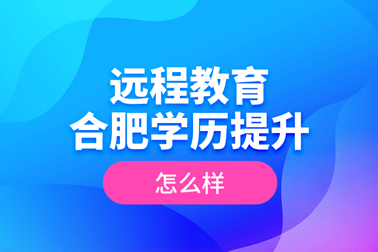 遠程教育合肥學歷提升怎么樣？