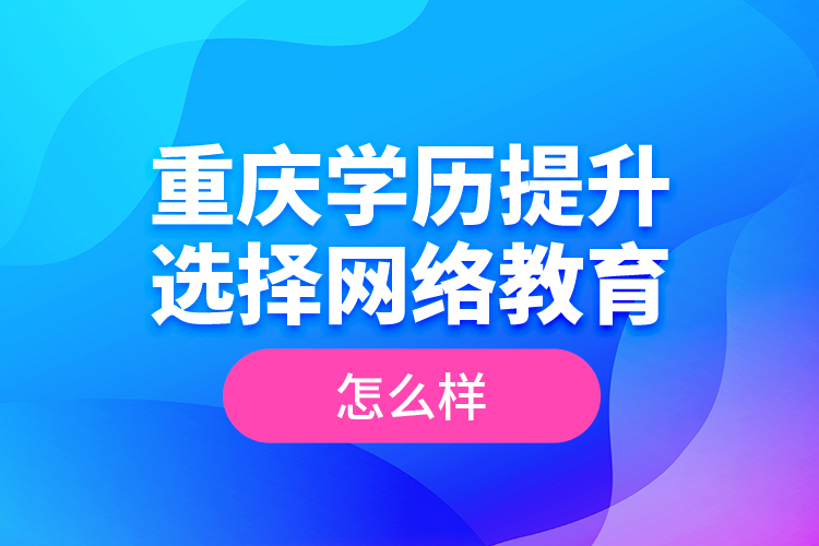 重慶學(xué)歷提升選擇網(wǎng)絡(luò)教育怎么樣？