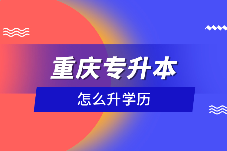 重慶專升本怎么升學(xué)歷？