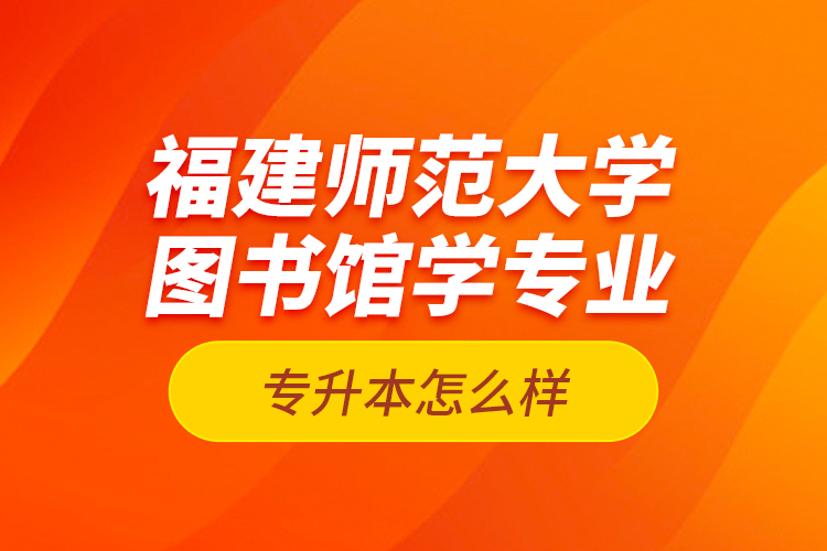 福建師范大學(xué)圖書館學(xué)專業(yè)專升本怎么樣？